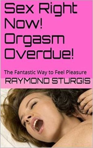 Sex Right Now! Orgasm Overdue The Fantastic Way to Feel Pleasure【電子書籍】[ Raymond Sturgis ]