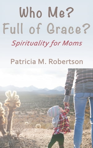 Who Me? Full of Grace? Spirituality for Moms【電子書籍】[ Patricia M. Robertson ]