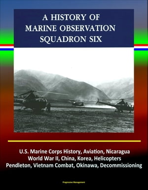 History of Marine Observation Squadron Six: U.S. Marine Corps History, Aviation, Nicaragua, World War II, China, Korea, Helicopters, Pendleton, Vietnam Combat, Okinawa, Decommissioning【電子書籍】[ Progressive Management ]