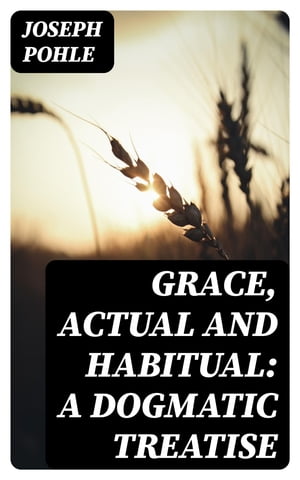 Grace, Actual and Habitual: A Dogmatic TreatiseŻҽҡ[ Joseph Pohle ]