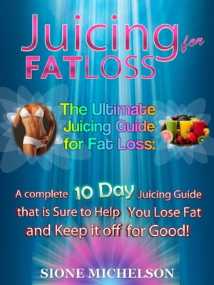 Juicing for Fat Loss: The Ultimate Juicing Guide for Fat Loss: A complete 10 Day Juicing Guide that is Sure to Help You Lose Fat and Keep it off for Good