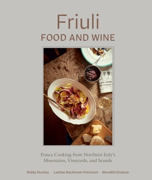 Friuli Food and Wine Frasca Cooking from Northern Italy 039 s Mountains, Vineyards, and Seaside【電子書籍】 Bobby Stuckey