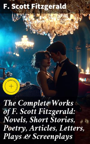 The Complete Works of F. Scott Fitzgerald: Novels, Short Stories, Poetry, Articles, Letters, Plays & Screenplays