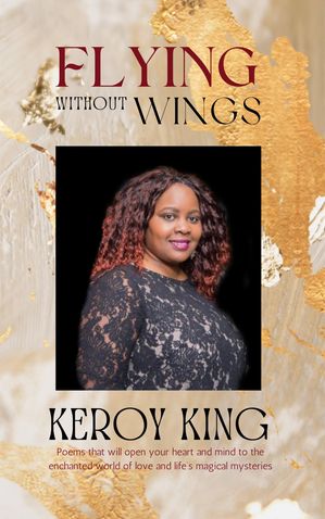 Flying Without Wings - A collection of poems that will open your heart to the enchanted world of love and life’s magical mysteries【電子書籍】 Keroy King