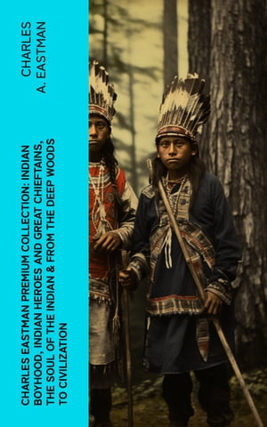 CHARLES EASTMAN Premium Collection: Indian Boyhood, Indian Heroes and Great Chieftains, The Soul of the Indian From the Deep Woods to Civilization【電子書籍】 Charles A. Eastman