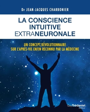 La conscience intuitive extraneuronale - Un concept r?volutionnaire sur l'apr?s-vie enfon reconnu pa