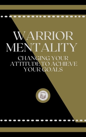 WARRIOR MENTALITY: CHANGING YOUR ATTITUDE TO ACHIEVE YOUR GOALS