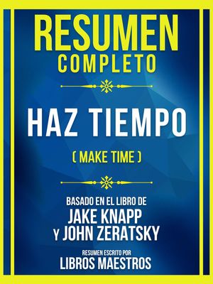 Resumen Completo - Haz Tiempo (Make Time) - Basado En El Libro De Jake Knapp Y John Zeratsky (Edicion Extendida)