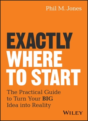 Exactly Where to Start The Practical Guide to Turn Your BIG Idea into Reality【電子書籍】[ Phil M. Jones ]