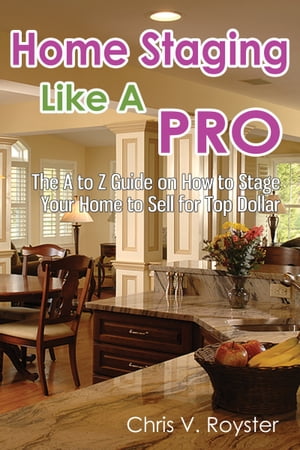 Home Staging Like A Pro: The A to Z Guide on How to Stage Your Home to Sell for Top Dollar