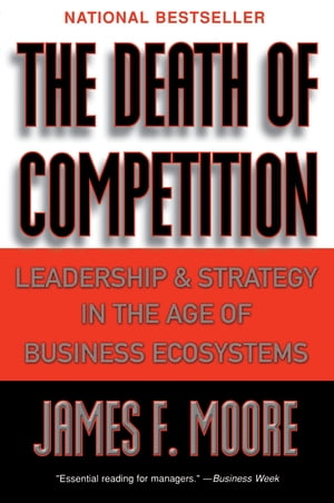 The Death of Competition Leadership and Strategy in the Age of Business Ecosystems