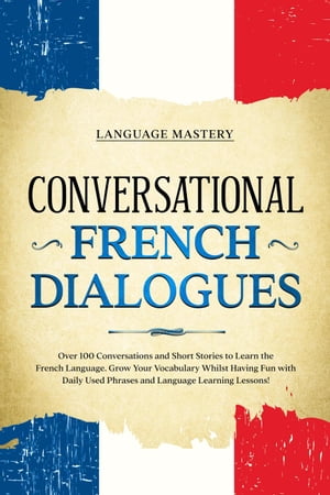Conversational French Dialogues: Over 100 Conversations and Short Stories to Learn the French Language. Grow Your Vocabulary Whilst Having Fun with Daily Used Phrases and Language Learning Lessons!