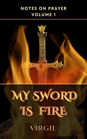 My Sword is Fire: Volume 1 (Notes on Prayer) Notes on Prayer, #1【電子書籍】[ Falcon Books Publishing ]