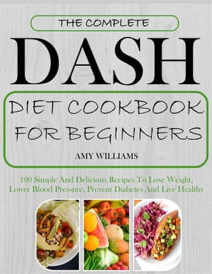 The Complete Dash Diet CookBook For Beginners 100 Simple And Delicious Recipes To Lose Weight, Lower Blood Pressure, Prevent Diabetes And Live Healthy【電子書籍】[ Amy Williams ]