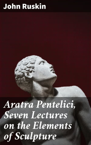 Aratra Pentelici, Seven Lectures on the Elements of Sculpture