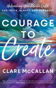 Courage to Create Unleashing Your Artistic Gifts for Truth, Beauty, and Goodness...