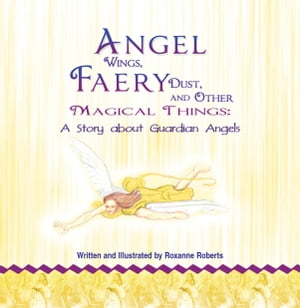 Angel Wings, Faery Dust and Other Magical Things: A Story About Guardian Angels