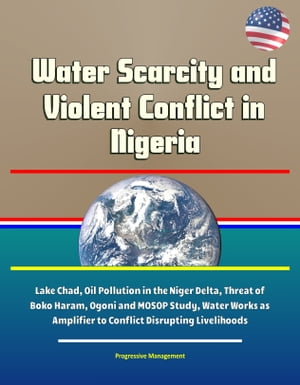 Water Scarcity and Violent Conflict in Nigeria: Lake Chad, Oil Pollution in the Niger Delta, Threat of Boko Haram, Ogoni and MOSOP Study, Water Works as Amplifier to Conflict Disrupting Livelihoods