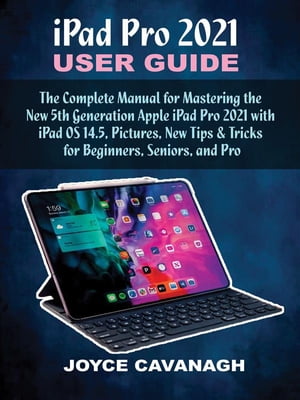 iPad Pro 2021 User Guide The Complete Manual for Mastering the New 5th Generation Apple iPad Pro 2021 with iPad OS 14.5, Pictures, New Tips & Tricks for Beginners, Seniors, and Pro【電子書籍】[ Joyce Cavanagh ]
