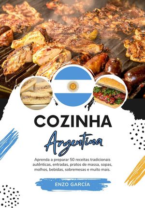 Cozinha Argentina: Aprenda a Preparar 50 Receitas Tradicionais Autênticas, Entradas, Pratos de Massa, Sopas, Molhos, Bebidas, Sobremesas e Muito mais