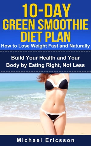 10-Day Green Smoothie Diet Plan: How To Lose Weight Fast And Naturally: Build Your Health And Yo..