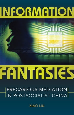 Information Fantasies Precarious Mediation in Postsocialist China【電子書籍】[ Xiao Liu ]