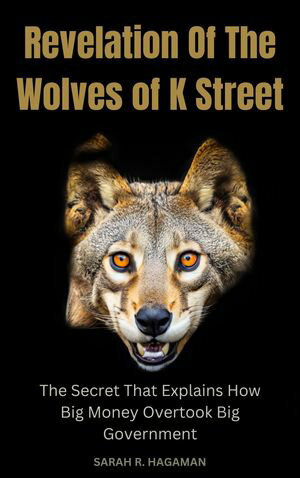Revelation Of The Wolves of K Street The Secret That Explains How Big Money Overtook Big Government