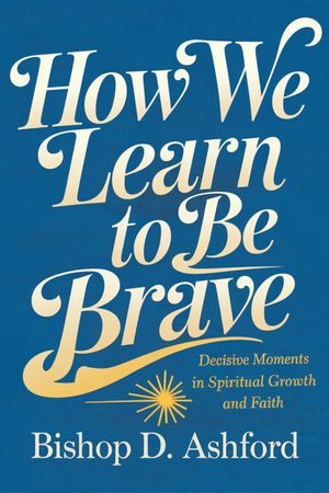 How We Learn to Be Brave Decisive Moments in Spiritual Growth and Faith【電子書籍】[ Bishop D. Ashford ]