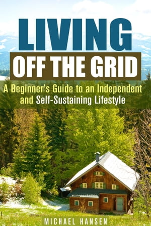Living Off the Grid: A Beginner's Guide to an Independent and Self-Sustaining Lifestyle