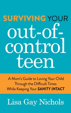 Surviving Your Out-of-Control Teen A Mom 039 s Guide to Loving Your Child Through the Difficult Times While Keeping Your Sanity Intact【電子書籍】 Lisa Gay Nichols