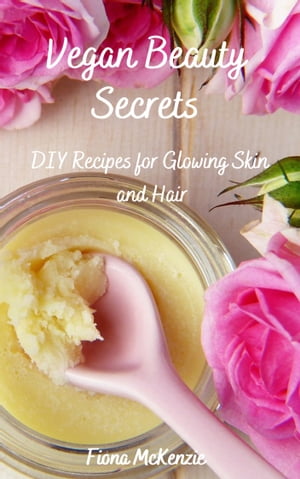 Vegan Beauty Secrets DIY Recipes for Glowing Skin and Hair【電子書籍】 Fiona McKenzie