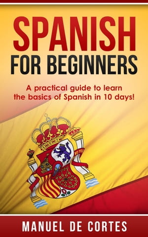 Spanish For Beginners: A Practical Guide to Learn the Basics of Spanish in 10 Days!