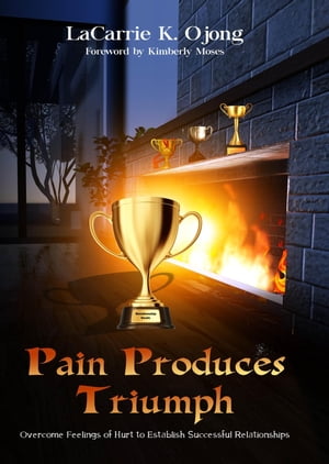 Pain Produces Triumph Overcome Feelings of Hurt to Establish Successful Relationships【電子書籍】[ LaCarrie K Ojong ]