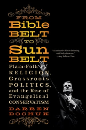 From Bible Belt to Sunbelt: Plain-Folk Religion, Grassroots Politics, and the Rise of Evangelical Conservatism【電子書籍】 Darren Dochuk