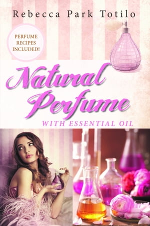 Natural Perfume With Essential Oil【電子書籍】[ Rebecca Park Totilo ]