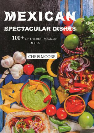 MEXICAN SPECTACULAR DISHES 100+ OF THE BEST MEXICAN DISHESŻҽҡ[ CHRIS MOORE ]