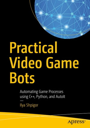 Practical Video Game Bots Automating Game Processes using C++, Python, and AutoIt【電子書籍】[ Ilya Shpigor ]