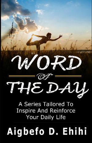 WORD OF THE DAY A Series Tailored to Inspire and Reinforce Your Daily LifeŻҽҡ[ Aigbefo D. Ehihi ]