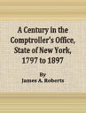 A Century in the Comptroller's Office , State of New York, 1797 to 1897