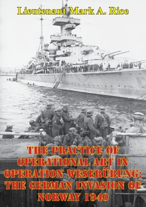 The Practice Of Operational Art In Operation Weserübung: The German Invasion Of Norway 1940