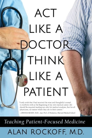 Act Like a Doctor, Think Like a Patient Teaching Patient-Focused Medicine【電子書籍】 Alan Sidney Rockoff