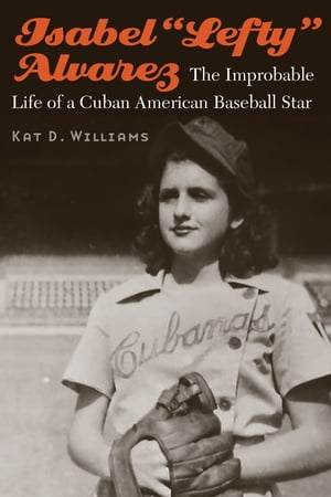 Isabel “Lefty” Alvarez The Improbable Life of a Cuban American Baseball Star【電子書籍】[ Kat D. Williams ]