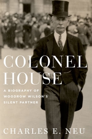 Colonel House A Biography of Woodrow Wilson's Silent Partner【電子書籍】[ Charles E. Neu ]