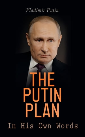 The Putin Plan - In His Own Words President Putin's Essays, Statements, Executive Orders and Speeches Linked to the Russo-Ukrainian War
