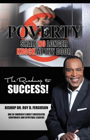 Poverty Shall No Longer Knock at Thy Door The Roadmap to Success【電子書籍】[ Bishop Dr. Roy D. Ferguson ]