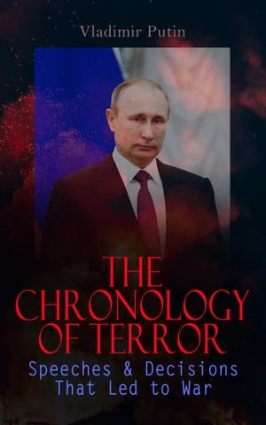 The Chronology of Terror: Speeches & Decisions That Led to War President Putin's Essays, Statements, Executive Orders and Speeches