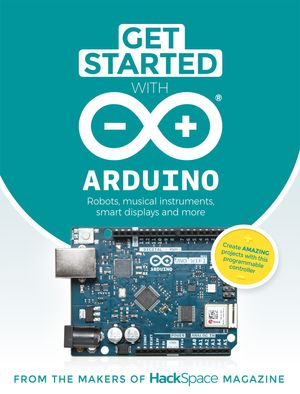 Get Started With Arduino Robots, Musical Instruments, Smart Displays and More【電子書籍】[ The Makers of HackSpace magazine ]