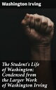 The Student 039 s Life of Washington Condensed from the Larger Work of Washington Irving For Young Persons and for the Use of Schools【電子書籍】 Washington Irving