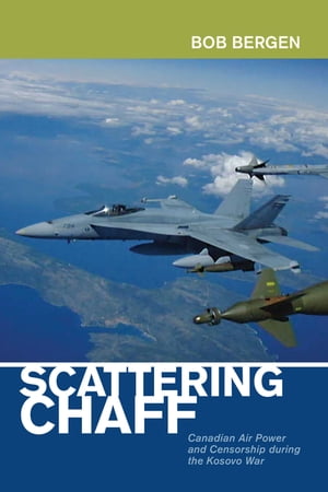 Scattering Chaff Canadian Air Power and Censorship During the Kosovo War【電子書籍】 Bob Bergen