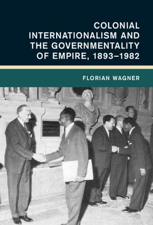 Colonial Internationalism and the Governmentality of Empire, 1893?1982